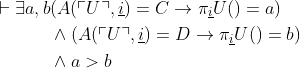 \begin{align*} \quad\quad \vdash \exists a,b & (A(\ulcorner U\urcorner,\underline{i})=C \to \pi_{\underline{i}} U() = a) \\& \wedge ( A(\ulcorner U \urcorner,\underline{i})=D \to \pi_{\underline{i}} U() = b) \\& \wedge a > b \end{align*}
